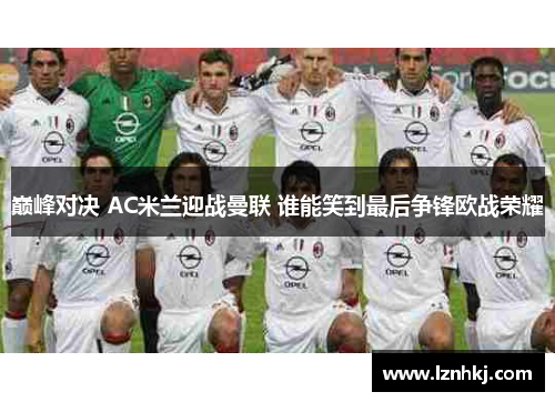 巅峰对决 AC米兰迎战曼联 谁能笑到最后争锋欧战荣耀