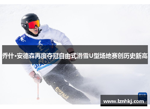 乔什·安德森再度夺冠自由式滑雪U型场地赛创历史新高