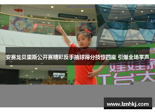安赛龙贝里斯公开赛精彩反手抽球得分技惊四座 引爆全场掌声