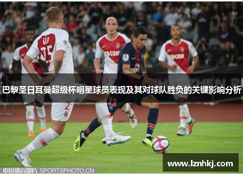 巴黎圣日耳曼超级杯明星球员表现及其对球队胜负的关键影响分析