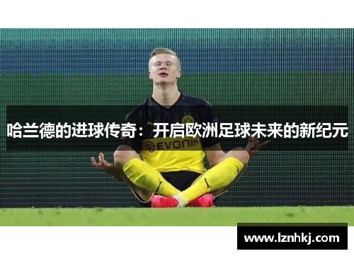 哈兰德的进球传奇：开启欧洲足球未来的新纪元