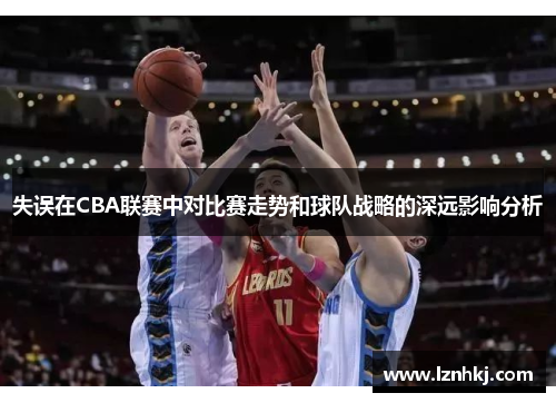 失误在CBA联赛中对比赛走势和球队战略的深远影响分析