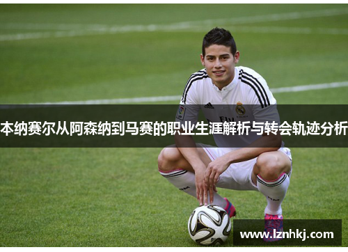 本纳赛尔从阿森纳到马赛的职业生涯解析与转会轨迹分析