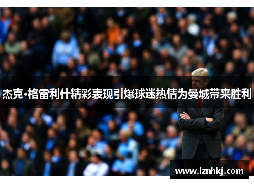 杰克·格雷利什精彩表现引爆球迷热情为曼城带来胜利