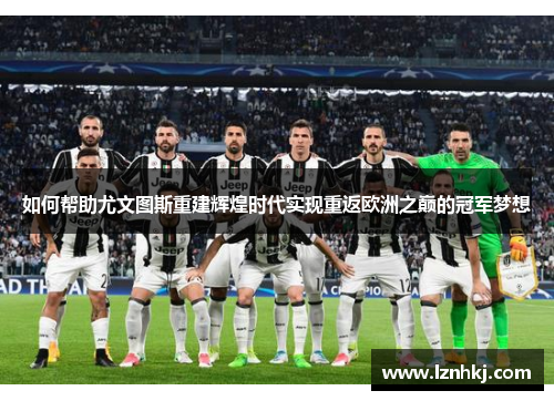 如何帮助尤文图斯重建辉煌时代实现重返欧洲之巅的冠军梦想
