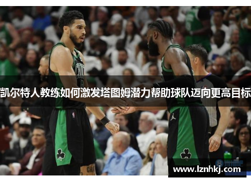 凯尔特人教练如何激发塔图姆潜力帮助球队迈向更高目标