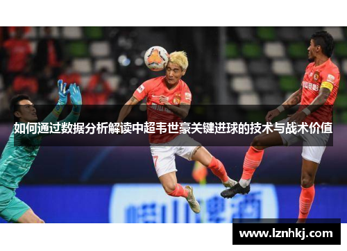 如何通过数据分析解读中超韦世豪关键进球的技术与战术价值