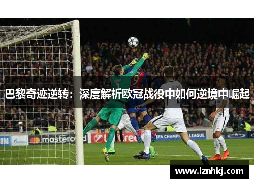 巴黎奇迹逆转：深度解析欧冠战役中如何逆境中崛起