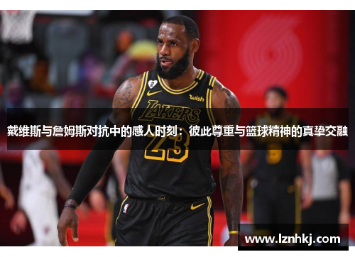 戴维斯与詹姆斯对抗中的感人时刻：彼此尊重与篮球精神的真挚交融