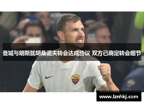 曼城与朗斯就胡桑诺夫转会达成协议 双方已商定转会细节