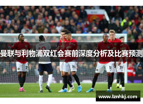 曼联与利物浦双红会赛前深度分析及比赛预测