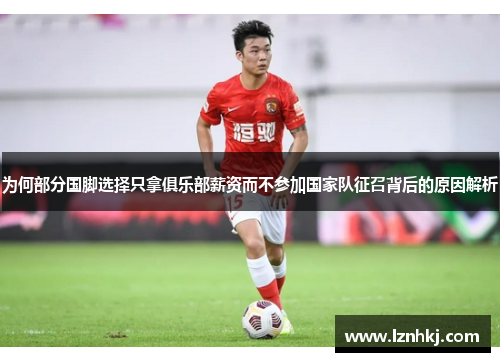 为何部分国脚选择只拿俱乐部薪资而不参加国家队征召背后的原因解析