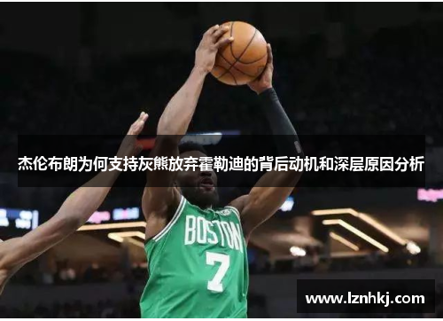 杰伦布朗为何支持灰熊放弃霍勒迪的背后动机和深层原因分析