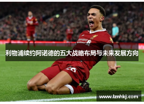 利物浦续约阿诺德的五大战略布局与未来发展方向