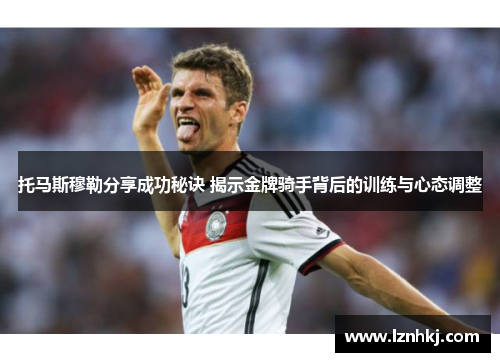 托马斯穆勒分享成功秘诀 揭示金牌骑手背后的训练与心态调整