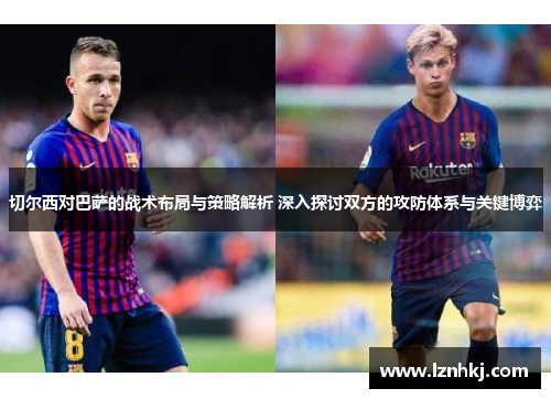 切尔西对巴萨的战术布局与策略解析 深入探讨双方的攻防体系与关键博弈