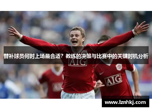 替补球员何时上场最合适？教练的决策与比赛中的关键时机分析