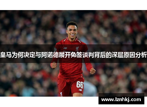 皇马为何决定与阿诺德展开免签谈判背后的深层原因分析 皇马为何决定与阿诺德展开免签谈判背后的深层原因分析