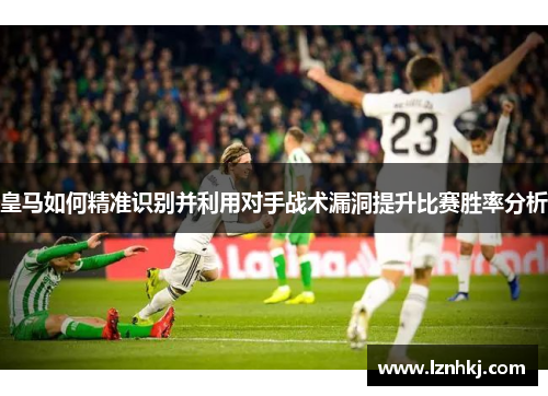皇马如何精准识别并利用对手战术漏洞提升比赛胜率分析