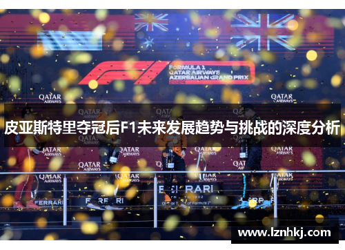 皮亚斯特里夺冠后F1未来发展趋势与挑战的深度分析
