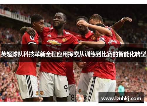 英超球队科技革新全程应用探索从训练到比赛的智能化转型