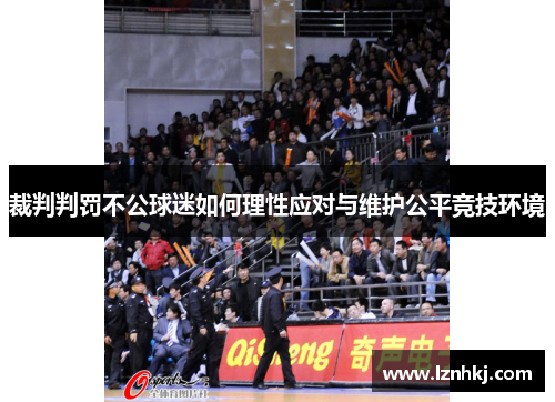 裁判判罚不公球迷如何理性应对与维护公平竞技环境 裁判判罚不公球迷如何理性应对与维护公平竞技环境