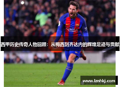 西甲历史传奇人物回顾:从梅西到齐达内的辉煌足迹与贡献 西甲历史传奇人物回顾:从梅西到齐达内的辉煌足迹与贡献