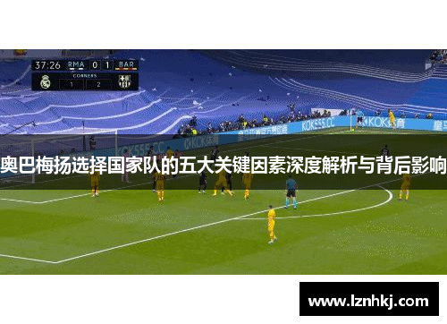 奥巴梅扬选择国家队的五大关键因素深度解析与背后影响