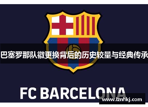 巴塞罗那队徽更换背后的历史较量与经典传承