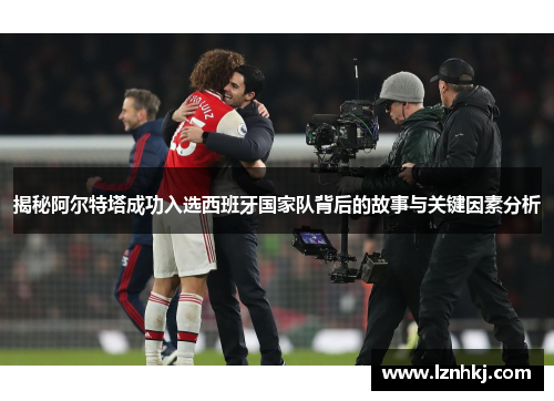 揭秘阿尔特塔成功入选西班牙国家队背后的故事与关键因素分析