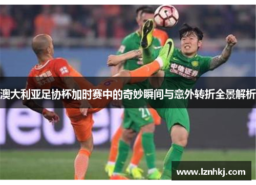 澳大利亚足协杯加时赛中的奇妙瞬间与意外转折全景解析 澳大利亚足协杯加时赛中的奇妙瞬间与意外转折全景解析