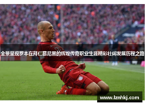 全景呈现罗本在拜仁慕尼黑的辉煌传奇职业生涯精彩壮阔发展历程之路 全景呈现罗本在拜仁慕尼黑的辉煌传奇职业生涯精彩壮阔发展历程之路