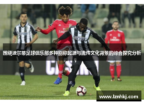 围绕波尔蒂足球俱乐部多种别称起源与流传文化背景的综合探究分析 围绕波尔蒂足球俱乐部多种别称起源与流传文化背景的综合探究分析