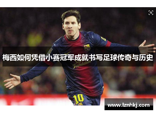 梅西如何凭借小赛冠军成就书写足球传奇与历史 梅西如何凭借小赛冠军成就书写足球传奇与历史