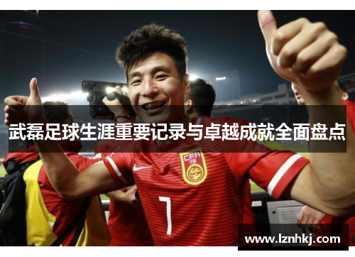 武磊足球生涯重要记录与卓越成就全面盘点 武磊足球生涯重要记录与卓越成就全面盘点