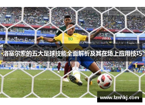 洛塞尔索的五大足球技能全面解析及其在场上应用技巧 洛塞尔索的五大足球技能全面解析及其在场上应用技巧