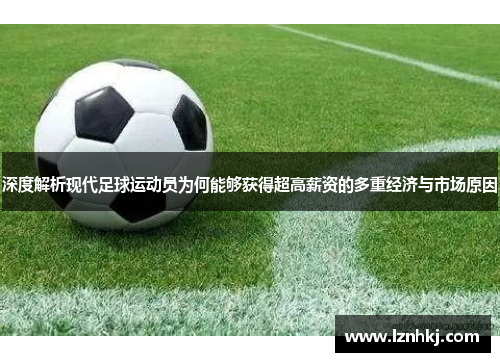 深度解析现代足球运动员为何能够获得超高薪资的多重经济与市场原因 深度解析现代足球运动员为何能够获得超高薪资的多重经济与市场原因