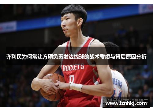 许利民为何常让方硕负责发边线球的战术考虑与背后原因分析