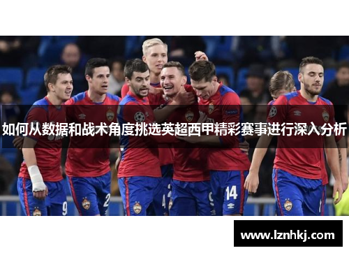 如何从数据和战术角度挑选英超西甲精彩赛事进行深入分析