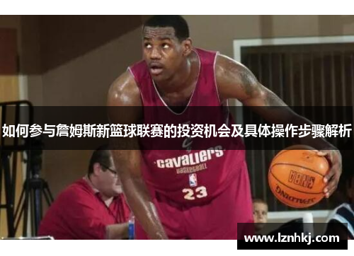 如何参与詹姆斯新篮球联赛的投资机会及具体操作步骤解析