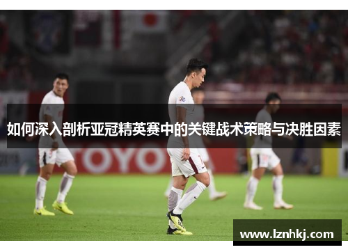 如何深入剖析亚冠精英赛中的关键战术策略与决胜因素