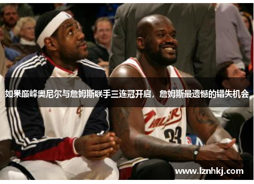 如果巅峰奥尼尔与詹姆斯联手三连冠开启,詹姆斯最遗憾的错失机会 如果巅峰奥尼尔与詹姆斯联手三连冠开启,詹姆斯最遗憾的错失机会