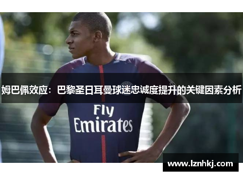姆巴佩效应:巴黎圣日耳曼球迷忠诚度提升的关键因素分析 姆巴佩效应:巴黎圣日耳曼球迷忠诚度提升的关键因素分析