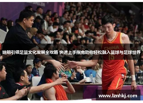 姚明引领足篮文化发展全攻略 快速上手指南助你轻松融入篮球与足球世界 姚明引领足篮文化发展全攻略 快速上手指南助你轻松融入篮球与足球世界