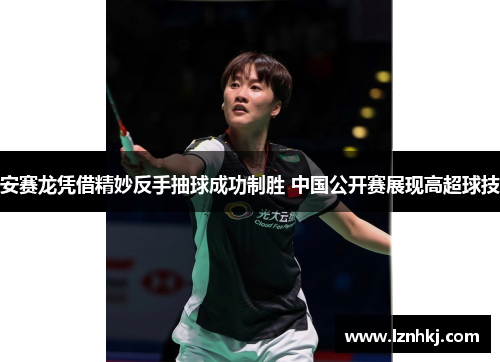 安赛龙凭借精妙反手抽球成功制胜 中国公开赛展现高超球技