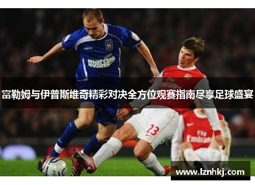 富勒姆与伊普斯维奇精彩对决全方位观赛指南尽享足球盛宴